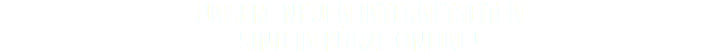 UNSERE NEUEN INTERNETSEITEN SIND IN KÜRZE ONLINE!